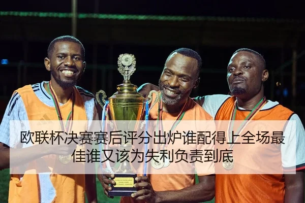 欧联杯决赛赛后评分出炉谁配得上全场最佳谁又该为失利负责到底