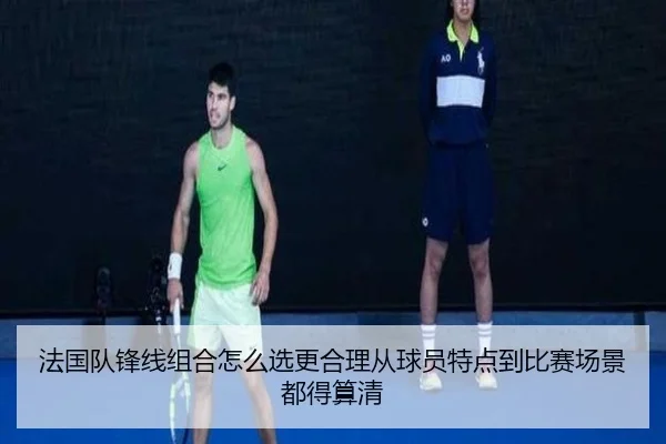 法国队锋线组合怎么选更合理从球员特点到比赛场景都得算清